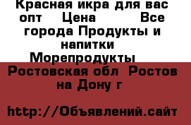 Красная икра для вас.опт. › Цена ­ 900 - Все города Продукты и напитки » Морепродукты   . Ростовская обл.,Ростов-на-Дону г.